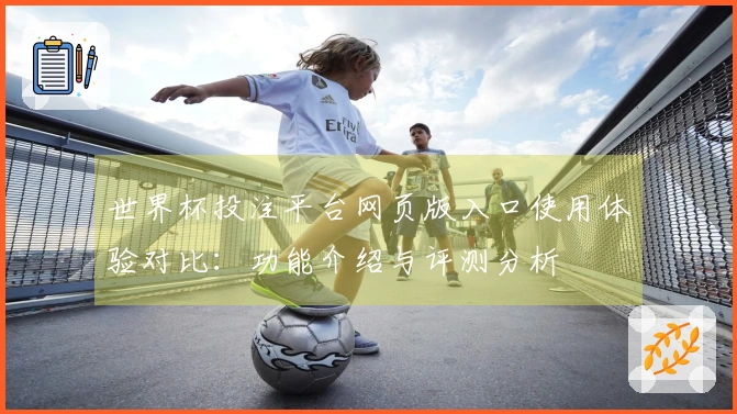 世界杯投注平台网页版入口使用体验对比：功能介绍与评测分析