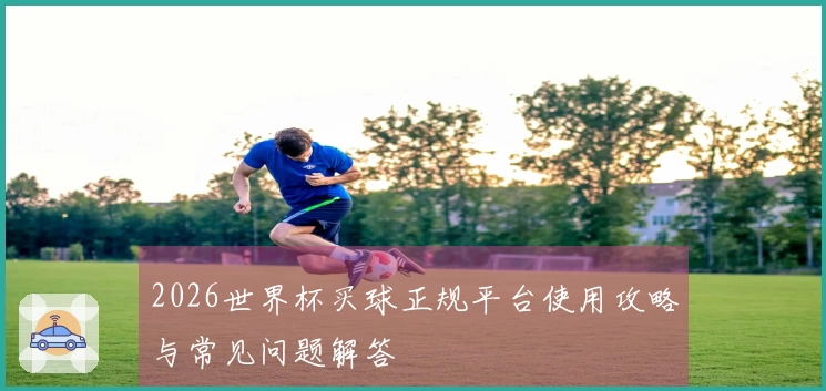2026世界杯买球正规平台使用攻略与常见问题解答