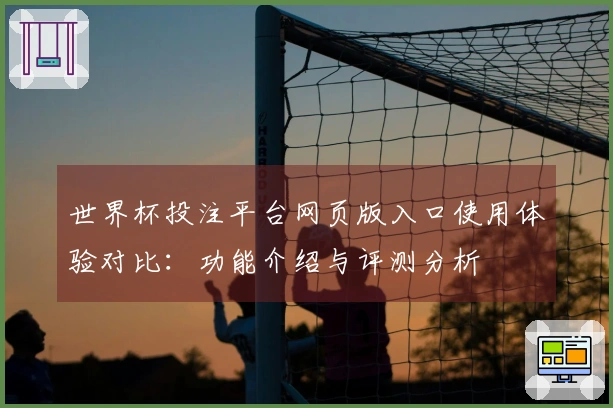 世界杯投注平台网页版入口使用体验对比:功能介绍与评测分析