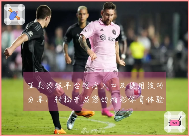 亚美买球平台官方入口及使用技巧分享,轻松开启您的精彩体育体验