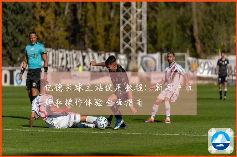 亿德买球主站使用教程：新用户注册和操作体验全面指南