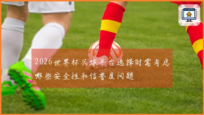 2026世界杯买球平台选择时需考虑哪些安全性和信誉度问题