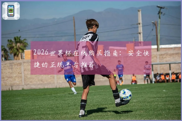 2026世界杯在线购买指南：安全快捷的正规平台推荐
