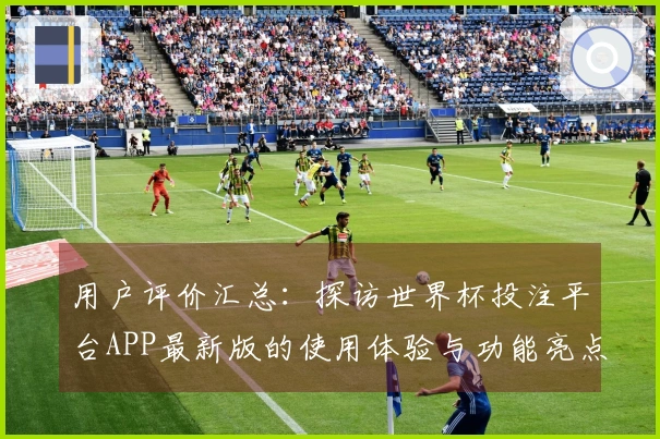 用户评价汇总：探访世界杯投注平台APP最新版的使用体验与功能亮点