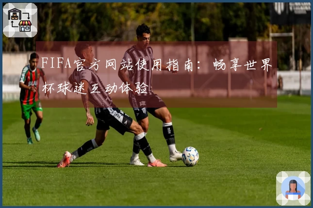 FIFA官方网站使用指南：畅享世界杯球迷互动体验