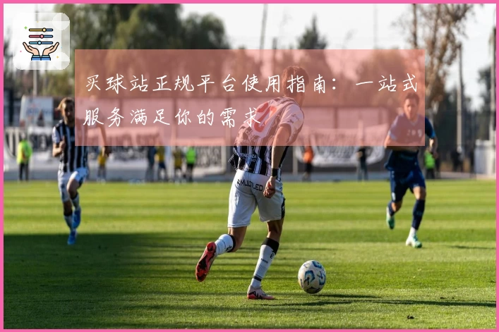 买球站正规平台使用指南:一站式服务满足你的需求