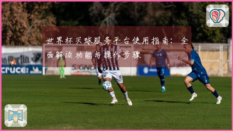 世界杯买球服务平台使用指南：全面解读功能与操作步骤