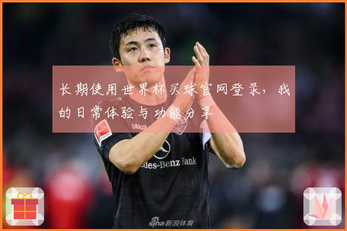 长期使用世界杯买球官网登录，我的日常体验与功能分享