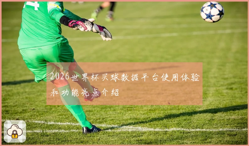 2026世界杯买球数据平台使用体验和功能亮点介绍