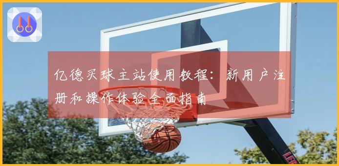 亿德买球主站使用教程：新用户注册和操作体验全面指南