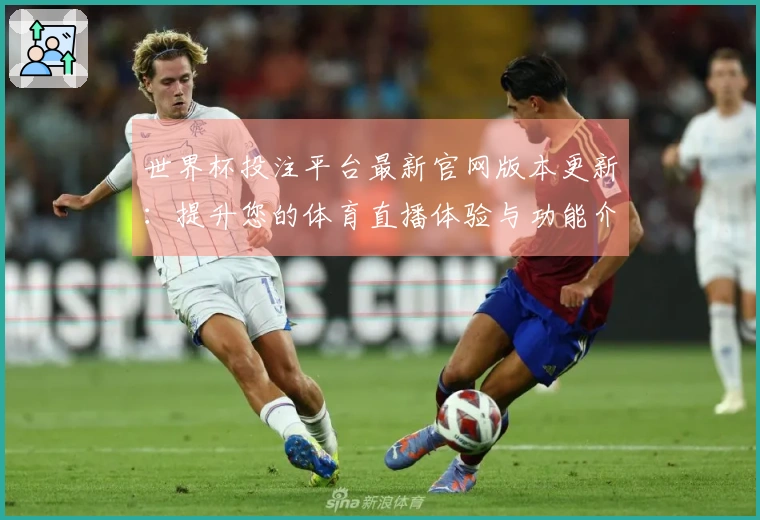 世界杯投注平台最新官网版本更新：提升您的体育直播体验与功能介绍