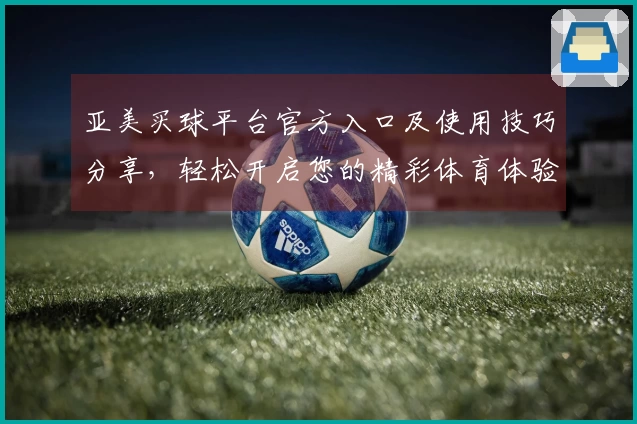 亚美买球平台官方入口及使用技巧分享，轻松开启您的精彩体育体验