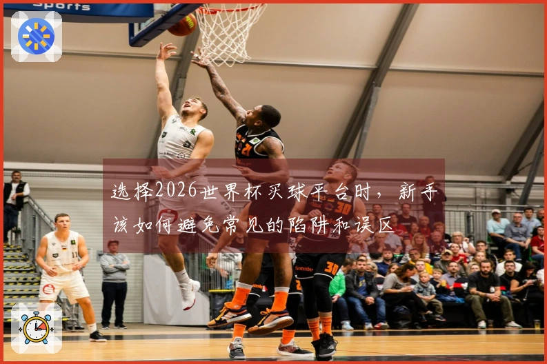 选择2026世界杯买球平台时,新手该如何避免常见的陷阱和误区