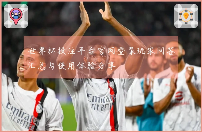 世界杯投注平台官网登录玩家问答汇总与使用体验分享